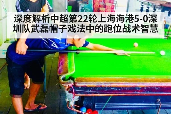 深度解析中超第22轮上海海港5-0深圳队武磊帽子戏法中的跑位战术智慧