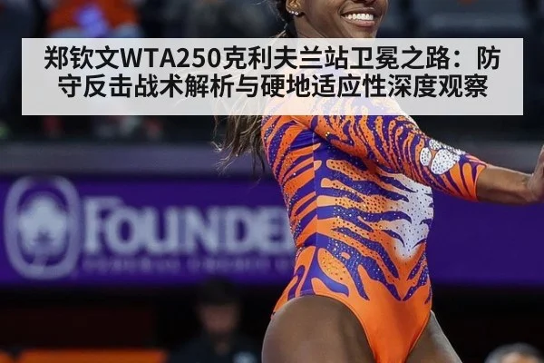 郑钦文WTA250克利夫兰站卫冕之路:防守反击战术解析与硬地适应性深度观察