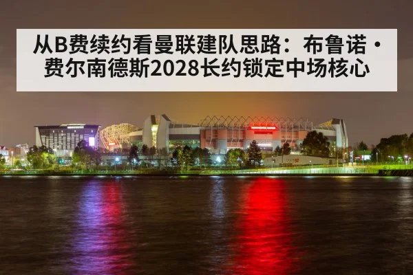 从B费续约看曼联建队思路:布鲁诺·费尔南德斯2028长约锁定中场核心