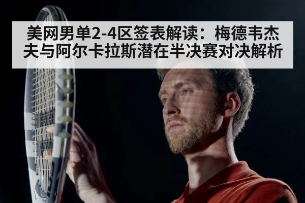 美网男单2-4区签表解读：梅德韦杰夫与阿尔卡拉斯潜在半决赛对决解析