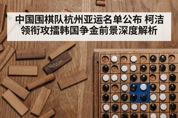 中国围棋队杭州亚运名单公布 柯洁领衔攻擂韩国争金前景深度解析