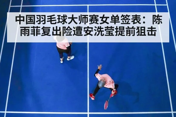 中国羽毛球大师赛女单签表：陈雨菲复出险遭安洗莹提前狙击